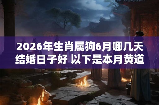 2026年生肖属狗6月哪几天结婚日子好 以下是本月黄道吉日 2026年生肖属狗6月哪几天结婚日子好 以下是本月黄道吉日