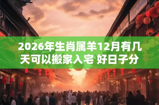2026年生肖属羊12月有几天可以搬家入宅 好日子分析 2026年生肖属羊12月有几天可以搬家入宅 好日子分析