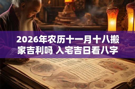 2026年农历十一月十八搬家吉利吗 入宅吉日看八字 2026年农历十一月十八搬家吉利吗 入宅吉日看八字