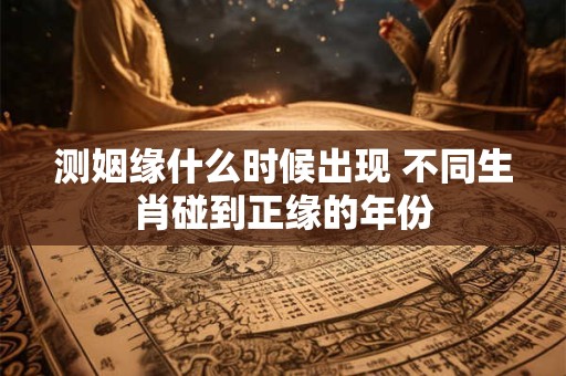 测姻缘什么时候出现 不同生肖碰到正缘的年份