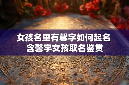 女孩名里有馨字如何起名 含馨字女孩取名鉴赏 女孩名里有馨字如何起名 含馨字女孩取名鉴赏