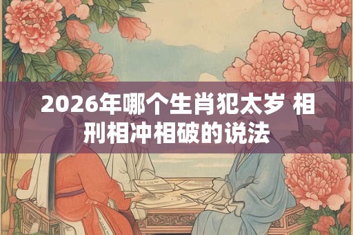 2026年哪个生肖犯太岁 相刑相冲相破的说法 2026年哪个生肖犯太岁 相刑相冲相破的说法