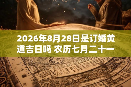 2026年8月28日是订婚黄道吉日吗 农历七月二十一日子好吗