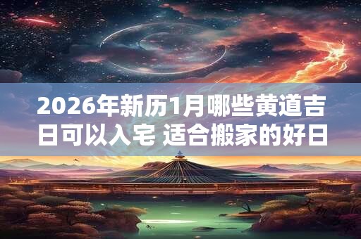 2026年新历1月哪些黄道吉日可以入宅 适合搬家的好日子