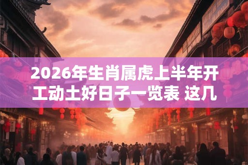 2026年生肖属虎上半年开工动土好日子一览表 这几天都是吉日 2026年生肖属虎上半年开工动土好日子一览表 这几天都是吉日