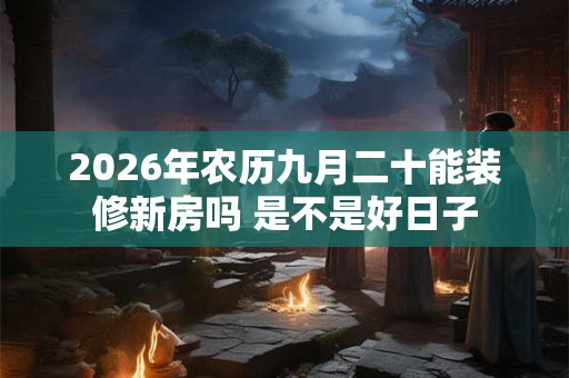 2026年农历九月二十能装修新房吗 是不是好日子