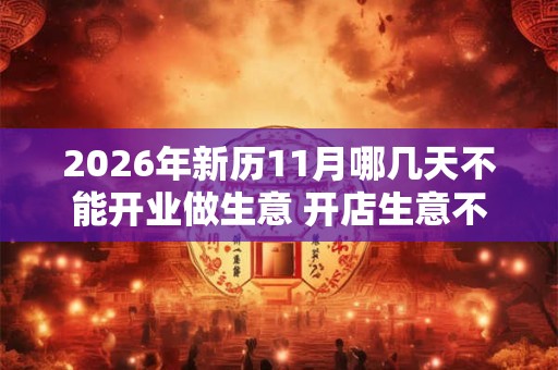 2026年新历11月哪几天不能开业做生意 开店生意不好的日子