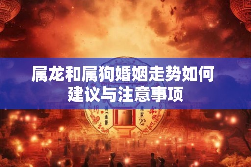 属龙和属狗婚姻走势如何 建议与注意事项 属龙和属狗婚姻走势如何 建议与注意事项