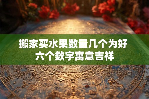 搬家买水果数量几个为好 六个数字寓意吉祥