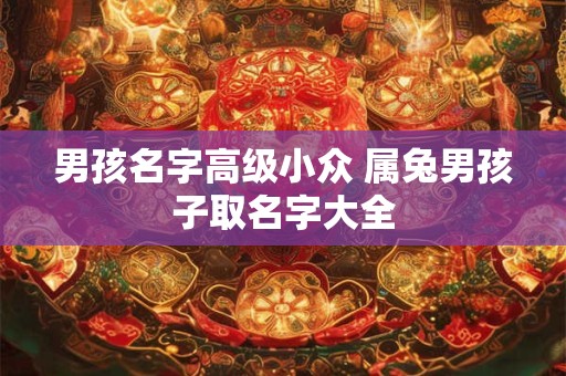 男孩名字高级小众 属兔男孩子取名字大全 男孩名字高级小众 属兔男孩子取名字大全