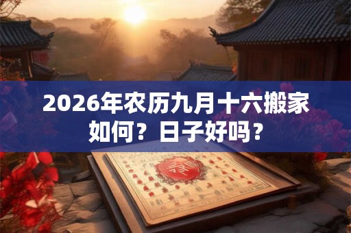 2026年农历九月十六搬家如何？日子好吗？