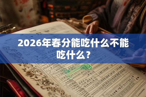 2026年春分能吃什么不能吃什么? 2026年春分能吃什么不能吃什么?