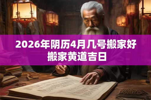 2026年阴历4月几号搬家好 搬家黄道吉日 2026年阴历4月几号搬家好 搬家黄道吉日