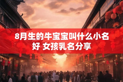 8月生的牛宝宝叫什么小名好 女孩乳名分享 8月生的牛宝宝叫什么小名好 女孩乳名分享