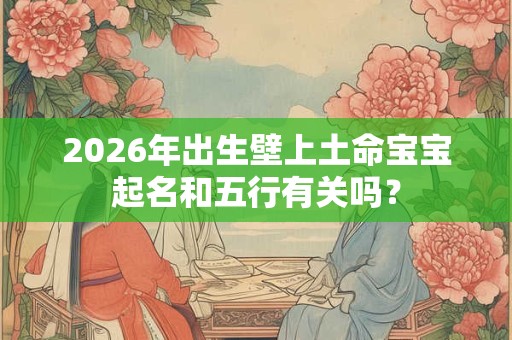 2026年出生壁上土命宝宝起名和五行有关吗？