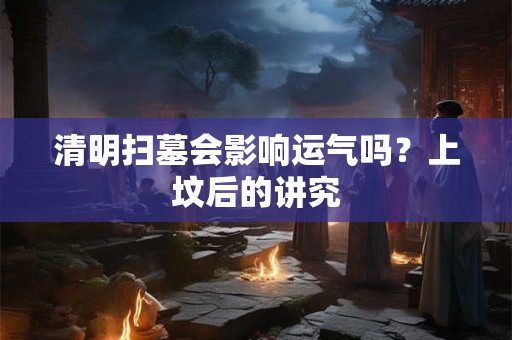 清明扫墓会影响运气吗？上坟后的讲究