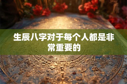 生辰八字对于每个人都是非常重要的