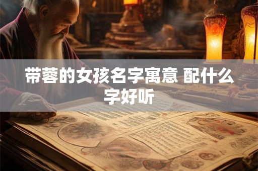 带蓉的女孩名字寓意 配什么字好听