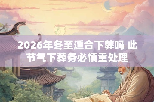 2026年冬至适合下葬吗 此节气下葬务必慎重处理 2026年冬至适合下葬吗 此节气下葬务必慎重处理