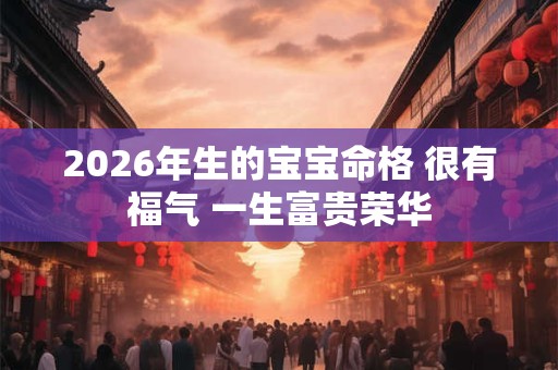 2026年生的宝宝命格 很有福气 一生富贵荣华 2026年生的宝宝命格 很有福气 一生富贵荣华