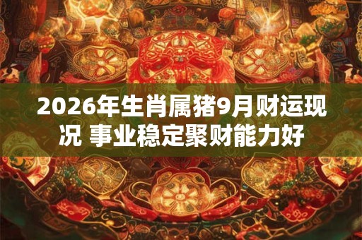 2026年生肖属猪9月财运现况 事业稳定聚财能力好 2026年生肖属猪9月财运现况 事业稳定聚财能力好