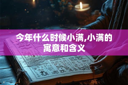 今年什么时候小满,小满的寓意和含义 今年什么时候小满,小满的寓意和含义