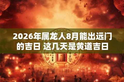 2026年属龙人8月能出远门的吉日 这几天是黄道吉日 2026年属龙人8月能出远门的吉日 这几天是黄道吉日