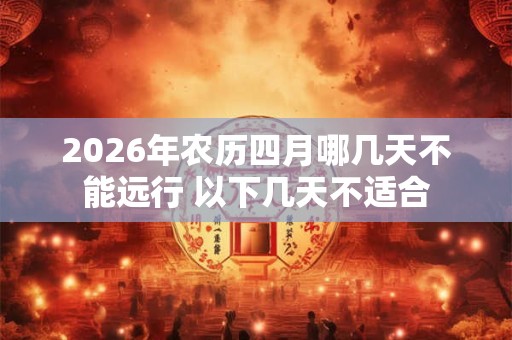2026年农历四月哪几天不能远行 以下几天不适合 2026年农历四月哪几天不能远行 以下几天不适合