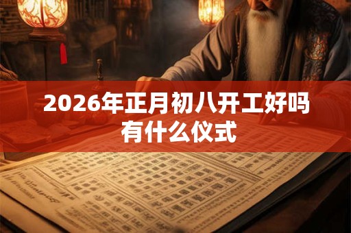2026年正月初八开工好吗 有什么仪式