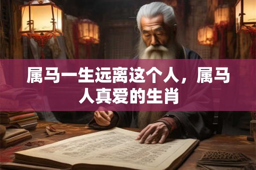 属马一生远离这个人，属马人真爱的生肖