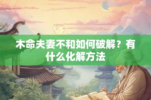 木命夫妻不和如何破解?有什么化解方法 木命夫妻不和如何破解?有什么化解方法