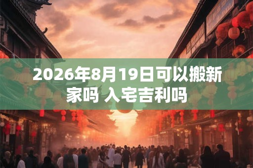 2026年8月19日可以搬新家吗 入宅吉利吗