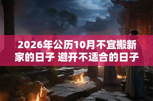 2026年公历10月不宜搬新家的日子 避开不适合的日子 2026年公历10月不宜搬新家的日子 避开不适合的日子