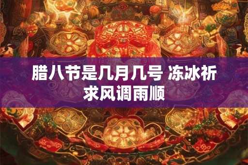 腊八节是几月几号 冻冰祈求风调雨顺 腊八节是几月几号 冻冰祈求风调雨顺