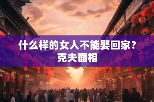 什么样的女人不能娶回家?克夫面相 什么样的女人不能娶回家?克夫面相