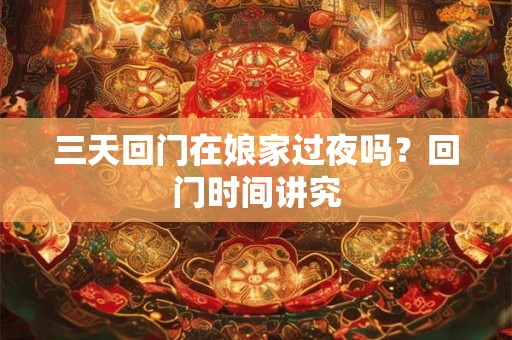 三天回门在娘家过夜吗？回门时间讲究