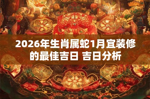 2026年生肖属蛇1月宜装修的最佳吉日 吉日分析 2026年生肖属蛇1月宜装修的最佳吉日 吉日分析