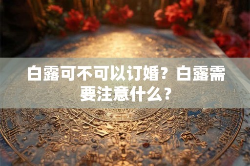 白露可不可以订婚?白露需要注意什么? 白露可不可以订婚?白露需要注意什么?