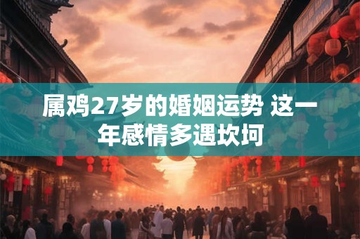 属鸡27岁的婚姻运势 这一年感情多遇坎坷 属鸡27岁的婚姻运势 这一年感情多遇坎坷