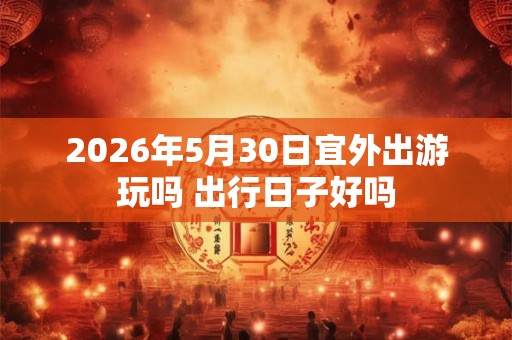 2026年5月30日宜外出游玩吗 出行日子好吗