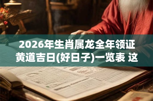 2026年生肖属龙全年领证黄道吉日(好日子)一览表 这些天日子不错 2026年生肖属龙全年领证黄道吉日(好日子)一览表 这些天日子不错