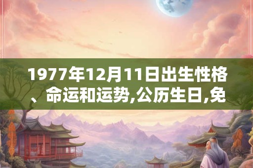 1977年12月11日出生性格、命运和运势,公历生日,免费算命 1977年12月11日出生性格、命运和运势,公历生日,免费算命