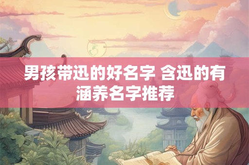 男孩带迅的好名字 含迅的有涵养名字推荐