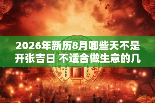 2026年新历8月哪些天不是开张吉日 不适合做生意的几天 2026年新历8月哪些天不是开张吉日 不适合做生意的几天