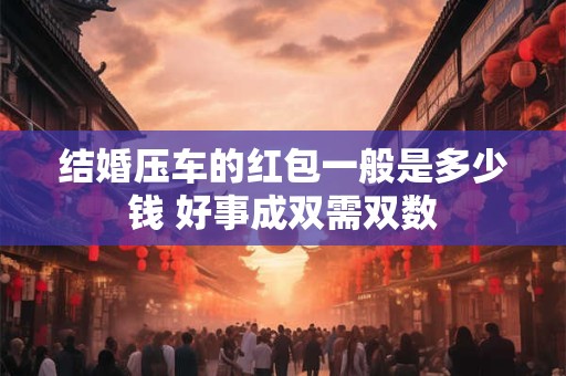结婚压车的红包一般是多少钱 好事成双需双数