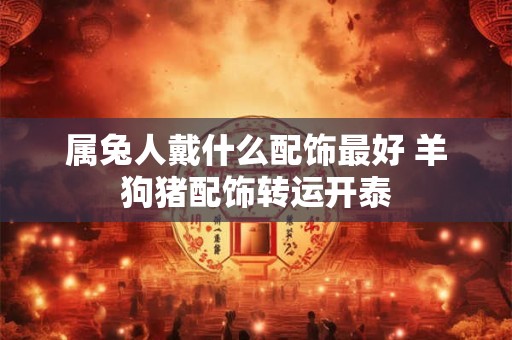 属兔人戴什么配饰最好 羊狗猪配饰转运开泰