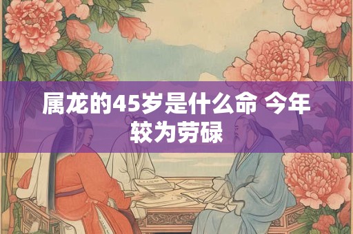 属龙的45岁是什么命 今年较为劳碌