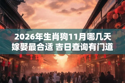 2026年生肖狗11月哪几天嫁娶最合适 吉日查询有门道 2026年生肖狗11月哪几天嫁娶最合适 吉日查询有门道