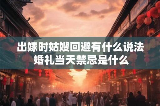 出嫁时姑嫂回避有什么说法 婚礼当天禁忌是什么 出嫁时姑嫂回避有什么说法 婚礼当天禁忌是什么