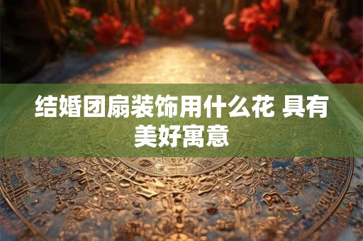 结婚团扇装饰用什么花 具有美好寓意